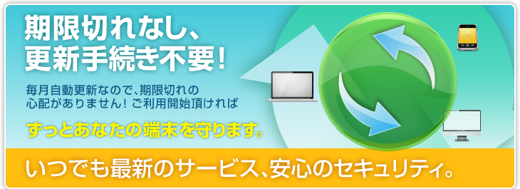 期限切れなし、更新手続き不要！　いつでも最新のサービス、安心のセキュリティ。
